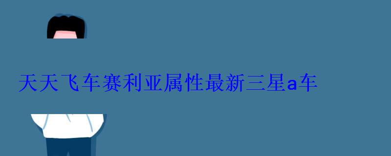 天天飞车赛利亚属性最新三星a车 天天飞车赛利亚属性最新三星a车