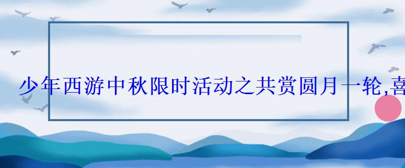 少年西游中秋限时活动之共赏圆月一轮,喜迎中秋良宵 少年西游中秋限时活动之共赏圆月一轮,喜迎中秋良宵