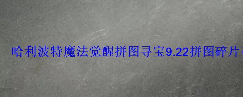 哈利波特魔法觉醒拼图寻宝9.22拼图碎片在哪里 哈利波特魔法觉醒拼图寻宝9.22拼图碎片在哪里