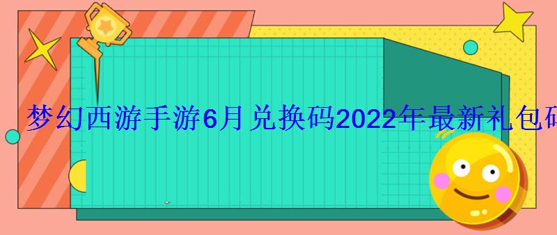 梦幻西游手游6月兑换码2022年最新礼包码领取 梦幻西游手游6月兑换码2022年最新礼包码领取