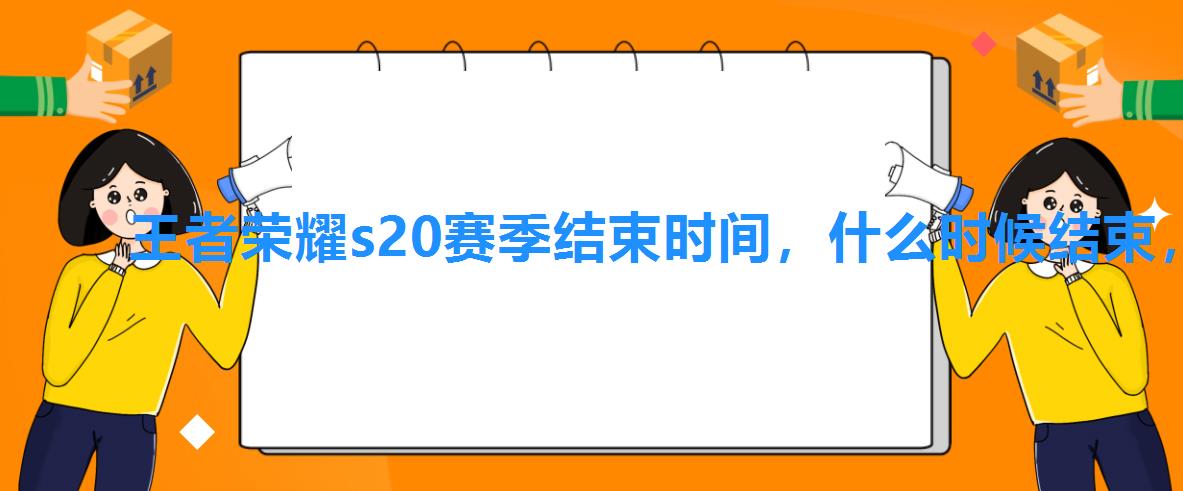 王者荣耀s20赛季结束时间,什么时候结束,王者荣耀S20赛季什么时候结束 王者荣耀s20赛季结束时间,什么时候结束,王者荣耀S20赛季什么时候结束