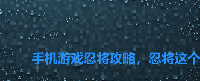 手机游戏忍将攻略,忍将这个手游还有吗 手机游戏忍将攻略,忍将这个手游还有吗