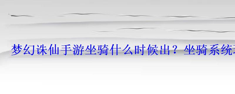 梦幻诛仙手游坐骑什么时候出?坐骑系统玩法详解 梦幻诛仙手游坐骑什么时候出?坐骑系统玩法详解