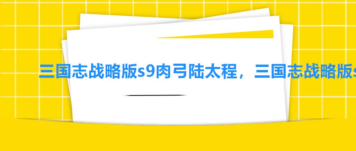 三国志战略版s9肉弓陆太程,三国志战略版s3陆太程肉弓 三国志战略版s9肉弓陆太程,三国志战略版s3陆太程肉弓