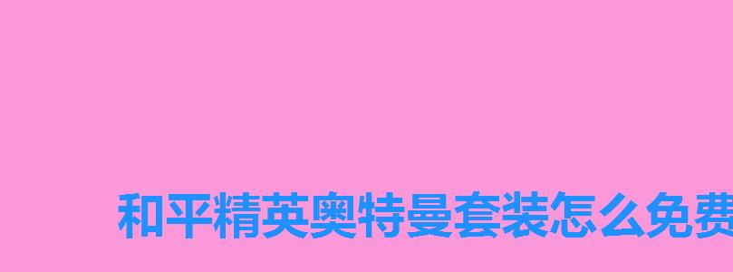 和平精英奥特曼套装怎么免费获得,和平精英中的奥特曼套装 和平精英奥特曼套装怎么免费获得,和平精英中的奥特曼套装