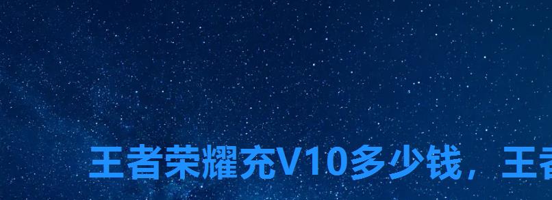 王者荣耀充V10多少钱,王者荣耀v10冲多少钱 王者荣耀充V10多少钱,王者荣耀v10冲多少钱