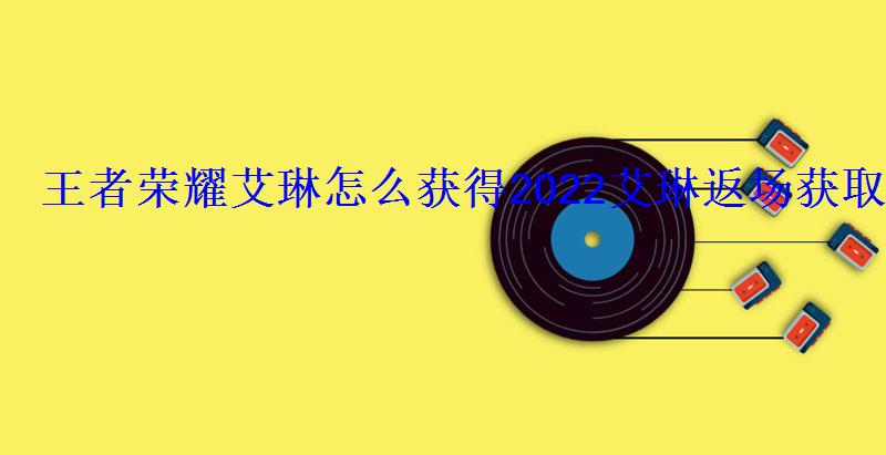 王者荣耀艾琳怎么获得2022艾琳返场获取方法 王者荣耀艾琳怎么获得2022艾琳返场获取方法