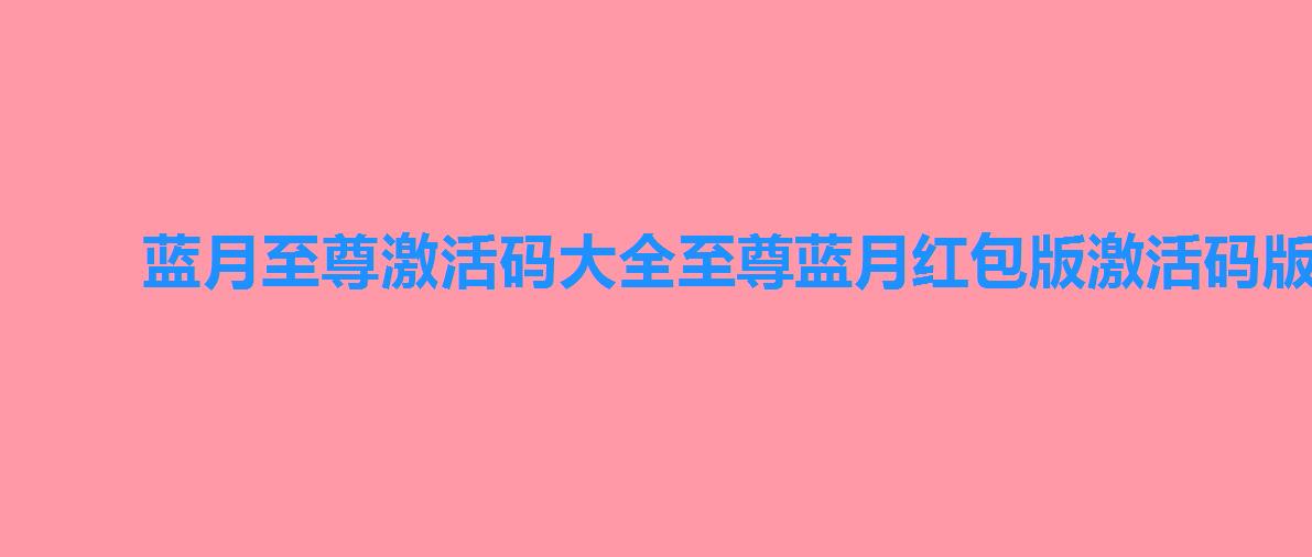 蓝月至尊激活码大全至尊蓝月红包版激活码版,蓝月至尊2022版激活码领取 蓝月至尊激活码大全至尊蓝月红包版激活码版,蓝月至尊2022版激活码领取