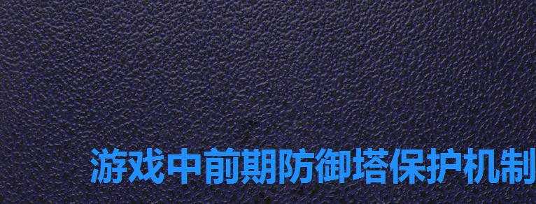 游戏中前期防御塔保护机制防御塔格挡2022,前期防御塔的保护时间 游戏中前期防御塔保护机制防御塔格挡2022,前期防御塔的保护时间