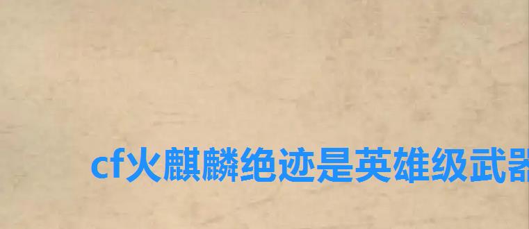 cf火麒麟绝迹是英雄级武器吗,cf火麒麟系列英雄级武器 cf火麒麟绝迹是英雄级武器吗,cf火麒麟系列英雄级武器