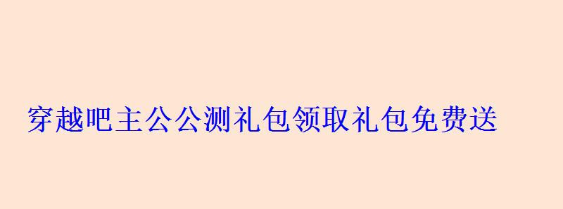 穿越吧主公公测礼包领取礼包免费送 穿越吧主公公测礼包领取礼包免费送