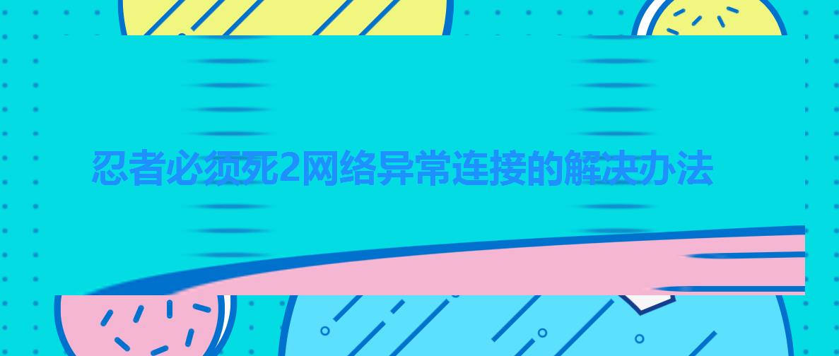 忍者必须死2网络异常连接的解决办法 忍者必须死2网络异常连接的解决办法