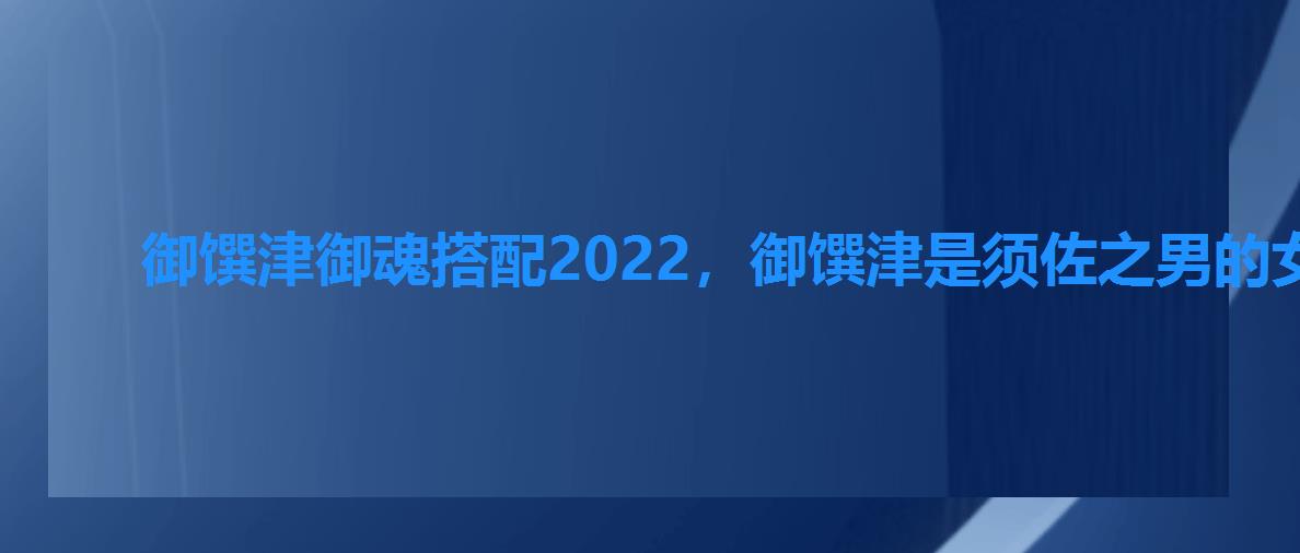 御馔津御魂搭配2022,御馔津是须佐之男的女儿吗 御馔津御魂搭配2022,御馔津是须佐之男的女儿吗