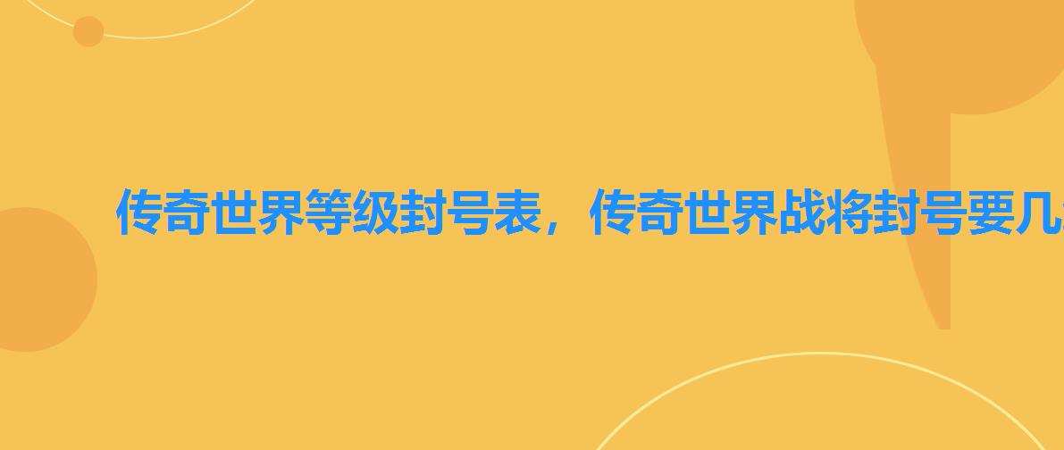 传奇世界等级封号表,传奇世界战将封号要几级 传奇世界等级封号表,传奇世界战将封号要几级