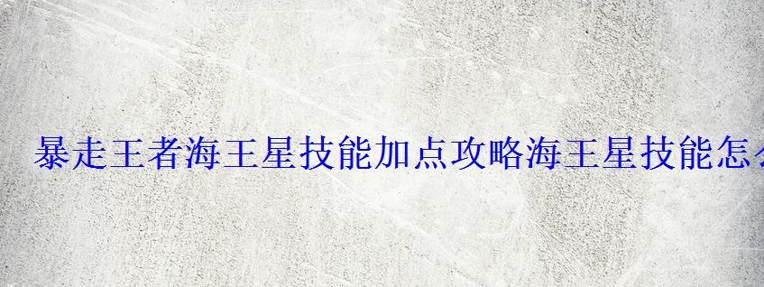 暴走王者海王星技能加点攻略海王星技能怎么加点 暴走王者海王星技能加点攻略海王星技能怎么加点