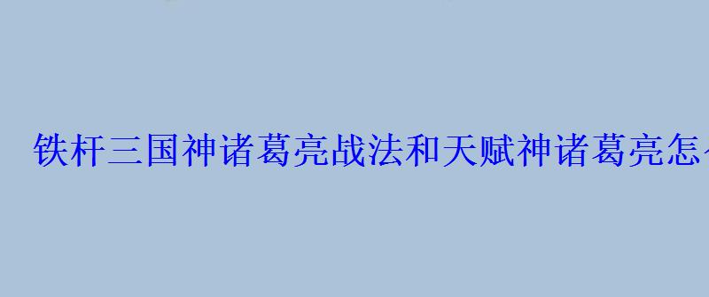 铁杆三国神诸葛亮战法和天赋神诸葛亮怎么搭配 铁杆三国神诸葛亮战法和天赋神诸葛亮怎么搭配