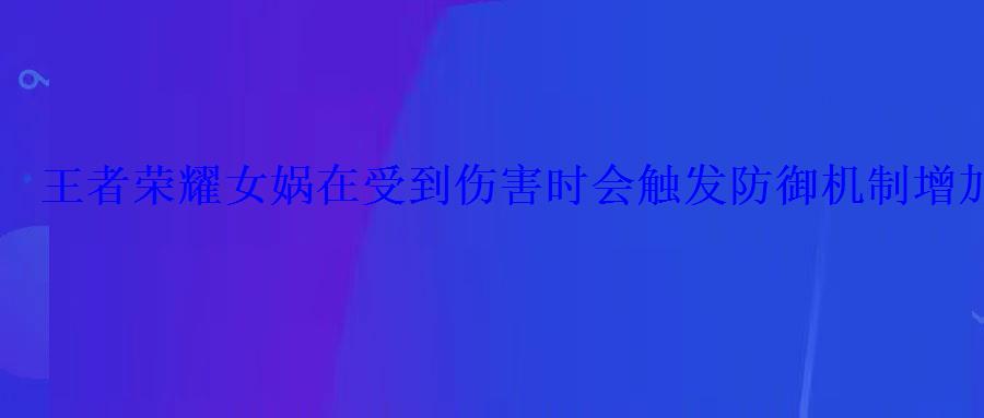 王者荣耀女娲在受到伤害时会触发防御机制增加护盾和移动 王者荣耀女娲在受到伤害时会触发防御机制增加护盾和移动