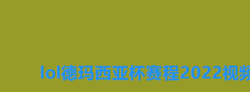 lol德玛西亚杯赛程2022视频，LOL2022德玛西亚杯赛程表