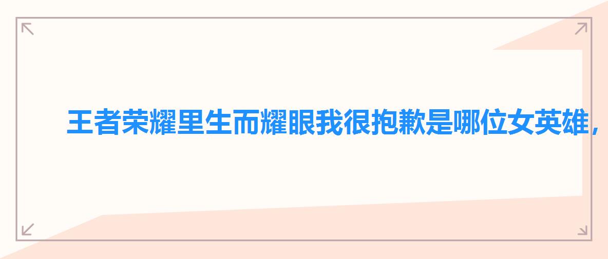 王者荣耀里生而耀眼我很抱歉是哪位女英雄,王者荣耀生而为人我很抱歉台词 王者荣耀里生而耀眼我很抱歉是哪位女英雄,王者荣耀生而为人我很抱歉台词