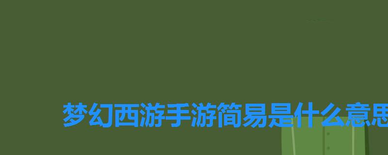 梦幻西游手游简易是什么意思,梦幻西游手游简易特效有什么用 梦幻西游手游简易是什么意思,梦幻西游手游简易特效有什么用