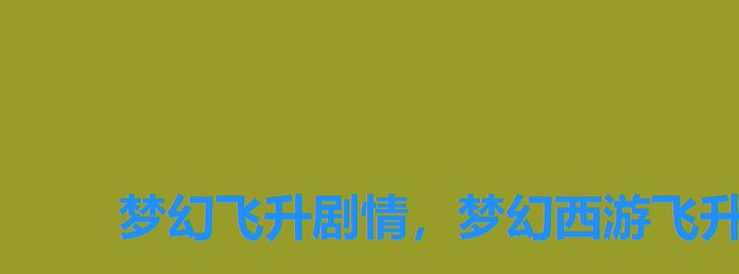 梦幻飞升剧情,梦幻西游飞升剧情是什么 梦幻飞升剧情,梦幻西游飞升剧情是什么