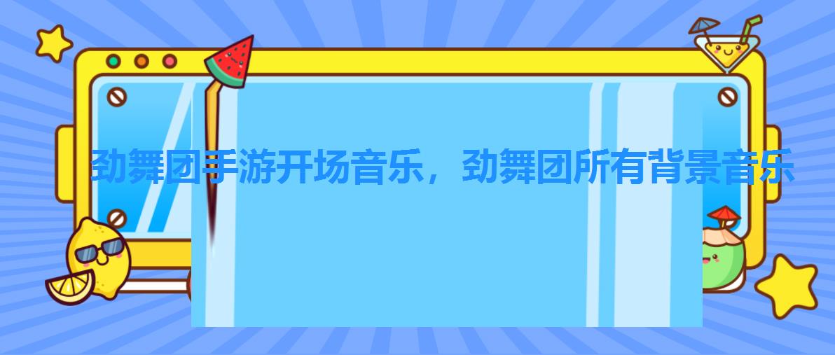 劲舞团手游开场音乐,劲舞团所有背景音乐 劲舞团手游开场音乐,劲舞团所有背景音乐
