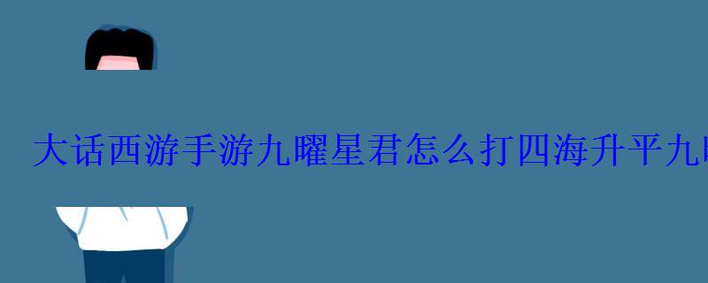 大话西游手游九曜星君怎么打四海升平九曜星君打法 大话西游手游九曜星君怎么打四海升平九曜星君打法