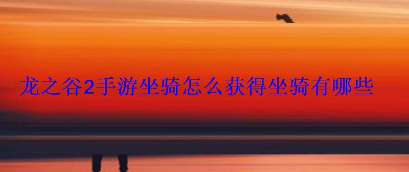 龙之谷2手游坐骑怎么获得坐骑有哪些 龙之谷2手游坐骑怎么获得坐骑有哪些