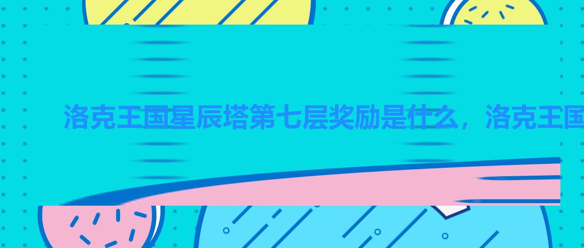洛克王国星辰塔第七层奖励是什么,洛克王国星辰塔一到七层首次通关奖励 洛克王国星辰塔第七层奖励是什么,洛克王国星辰塔一到七层首次通关奖励