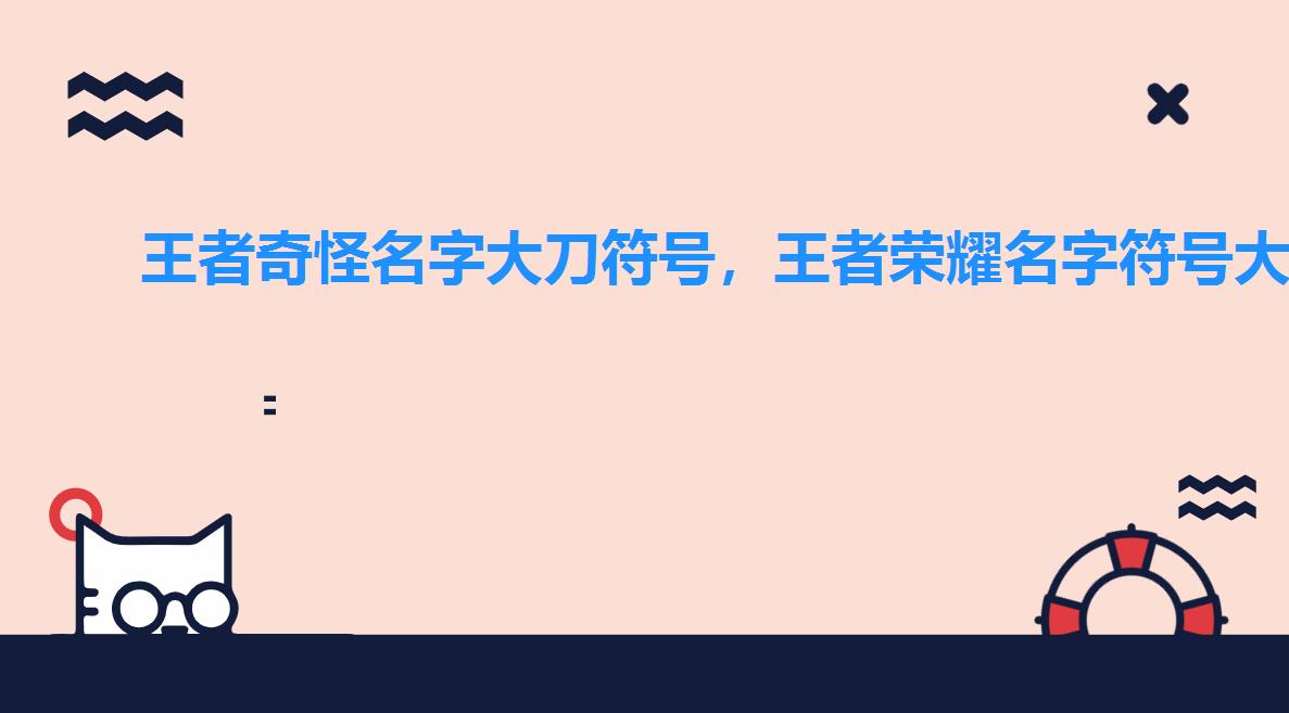 王者奇怪名字大刀符号,王者荣耀名字符号大刀怎么打 王者奇怪名字大刀符号,王者荣耀名字符号大刀怎么打