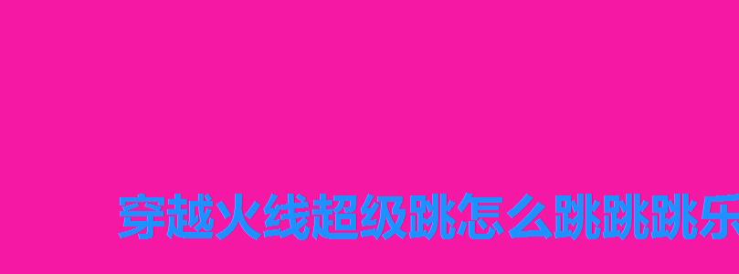 穿越火线超级跳怎么跳跳跳乐,穿越火线怎么超级跳高 穿越火线超级跳怎么跳跳跳乐,穿越火线怎么超级跳高