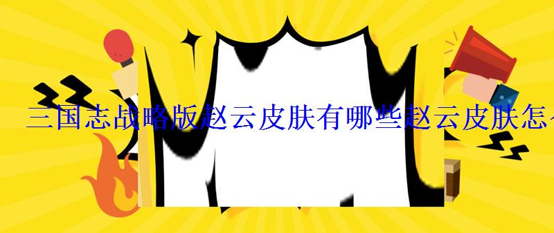 三国志战略版赵云皮肤有哪些赵云皮肤怎么获得 三国志战略版赵云皮肤有哪些赵云皮肤怎么获得