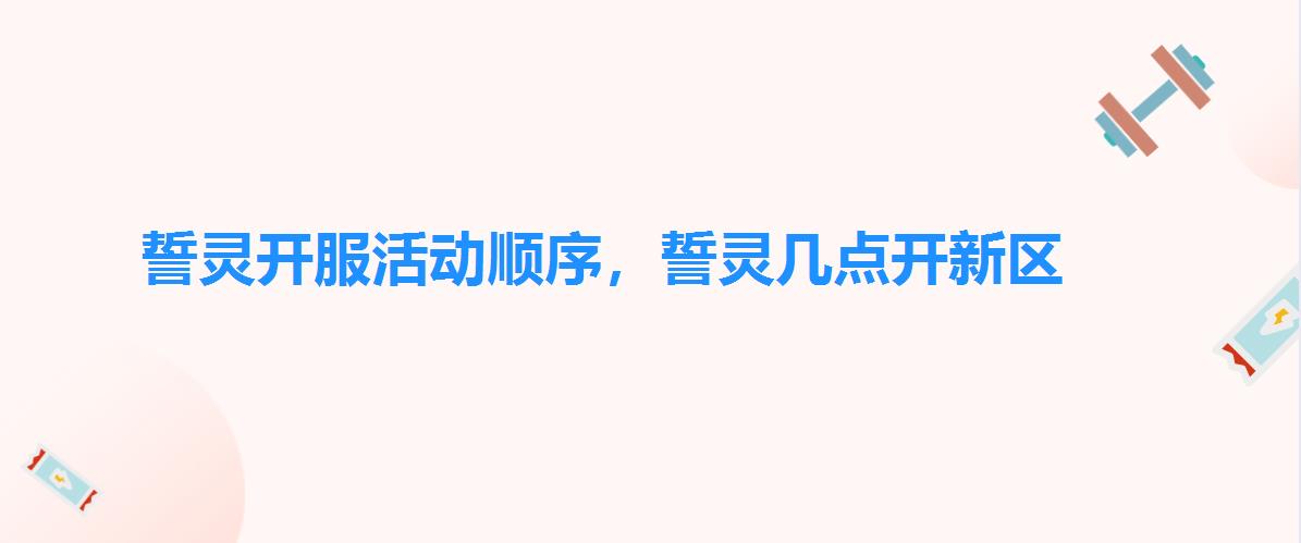 誓灵开服活动顺序,誓灵几点开新区 誓灵开服活动顺序,誓灵几点开新区