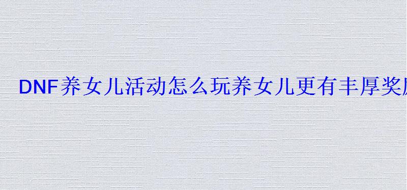 DNF养女儿活动怎么玩养女儿更有丰厚奖励与惊喜 DNF养女儿活动怎么玩养女儿更有丰厚奖励与惊喜
