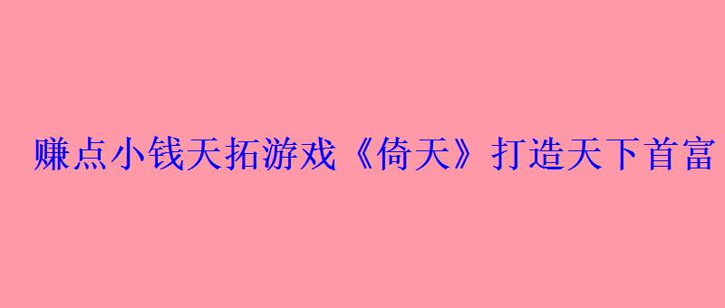 赚点小钱天拓游戏《倚天》打造天下首富 赚点小钱天拓游戏《倚天》打造天下首富