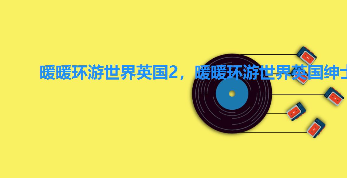 暖暖环游世界英国2,暖暖环游世界英国绅士的打扮 暖暖环游世界英国2,暖暖环游世界英国绅士的打扮