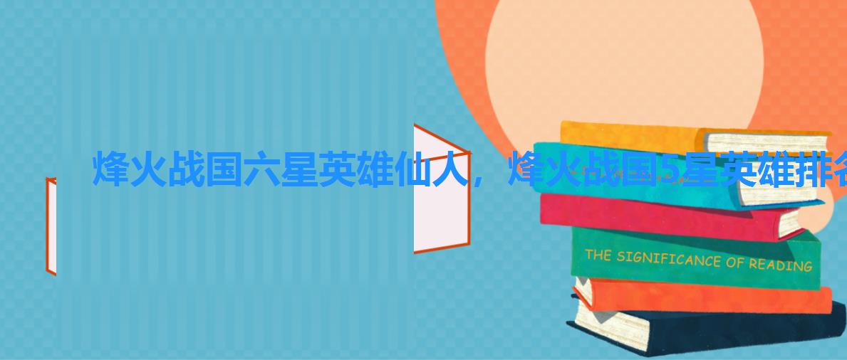 烽火战国六星英雄仙人,烽火战国5星英雄排名 烽火战国六星英雄仙人,烽火战国5星英雄排名