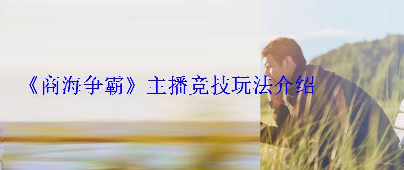 《商海争霸》主播竞技玩法介绍 《商海争霸》主播竞技玩法介绍