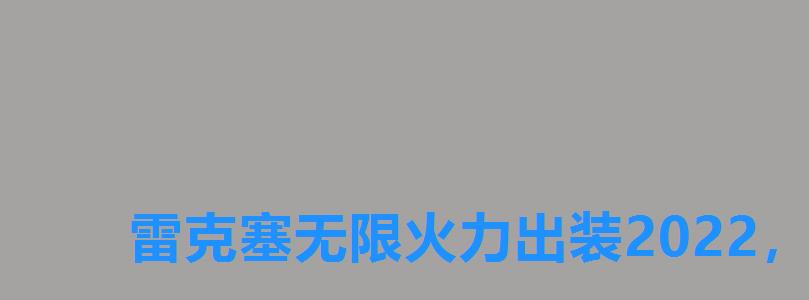 雷克塞无限火力出装2022,lol雷克赛出装教学 雷克塞无限火力出装2022,lol雷克赛出装教学