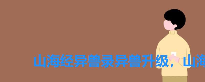 山海经异兽录异兽升级,山海经之异兽起源怎么突破260级 山海经异兽录异兽升级,山海经之异兽起源怎么突破260级