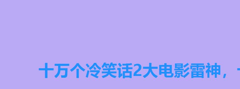 十万个冷笑话2大电影雷神,十万个冷笑话2大电影解说 十万个冷笑话2大电影雷神,十万个冷笑话2大电影解说