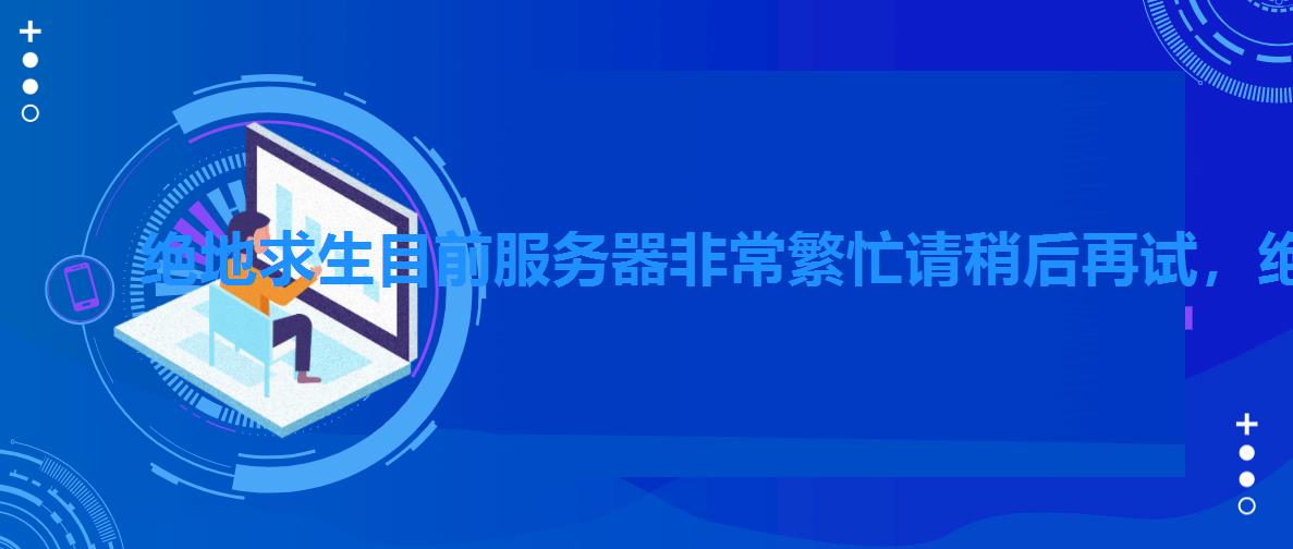 绝地求生目前服务器非常繁忙请稍后再试,绝地求生停机维护到几点服务器繁忙怎么解决 绝地求生目前服务器非常繁忙请稍后再试,绝地求生停机维护到几点服务器繁忙怎么解决