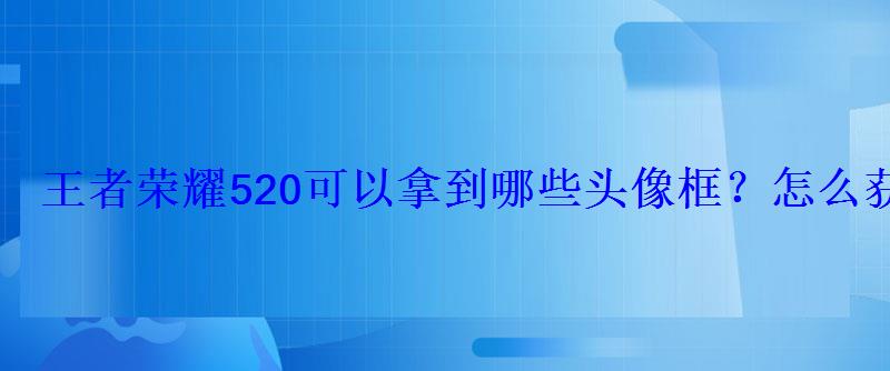 王者荣耀520可以拿到哪些头像框?怎么获得? 王者荣耀520可以拿到哪些头像框?怎么获得?