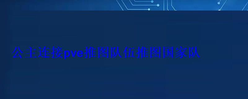 公主连接pve推图队伍推图国家队 公主连接pve推图队伍推图国家队