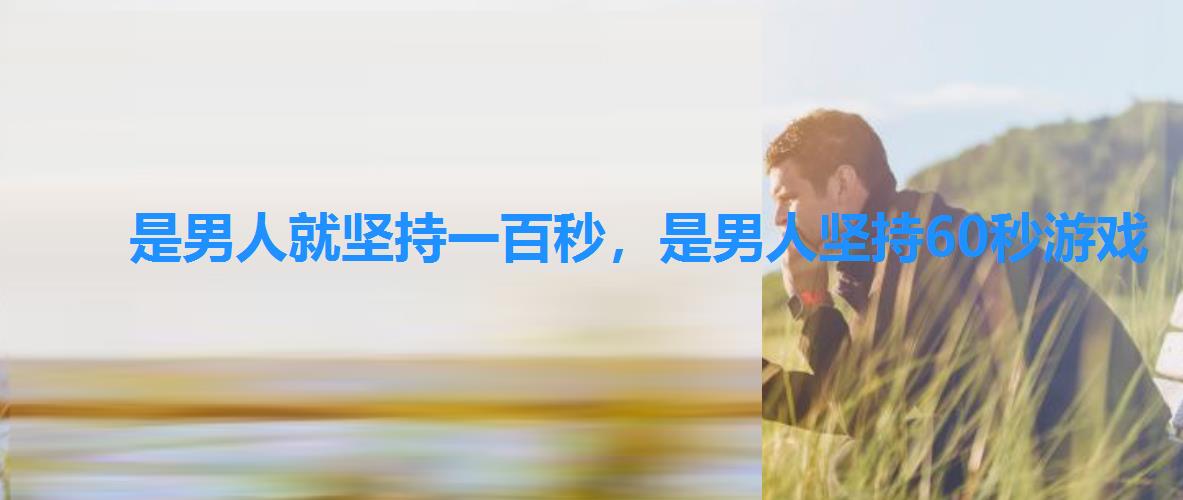 是男人就坚持一百秒,是男人坚持60秒游戏 是男人就坚持一百秒,是男人坚持60秒游戏