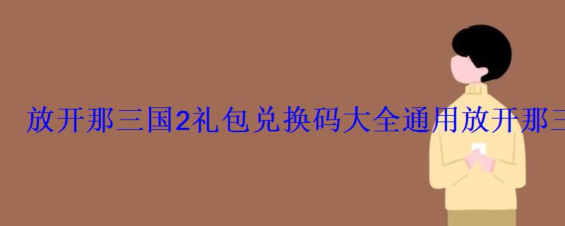 放开那三国2礼包兑换码大全通用放开那三国2礼包兑换 放开那三国2礼包兑换码大全通用放开那三国2礼包兑换
