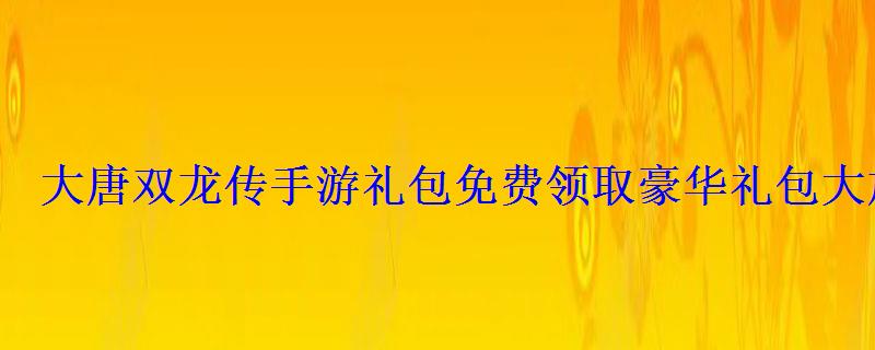 大唐双龙传手游礼包免费领取豪华礼包大放送 大唐双龙传手游礼包免费领取豪华礼包大放送