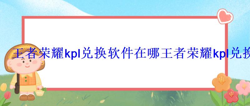 王者荣耀kpl兑换软件在哪王者荣耀kpl兑换软件是真的吗 王者荣耀kpl兑换软件在哪王者荣耀kpl兑换软件是真的吗