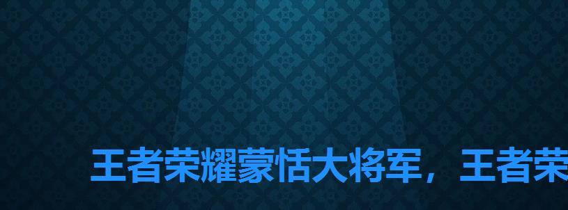 王者荣耀蒙恬大将军，王者荣耀蒙恬百度百科