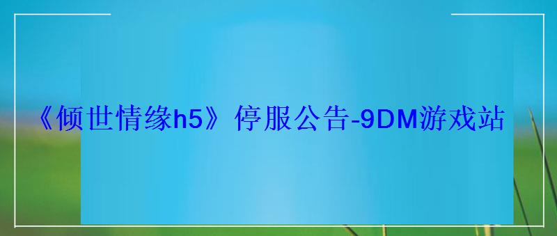 《倾世情缘h5》停服公告-9DM游戏站 《倾世情缘h5》停服公告-9DM游戏站